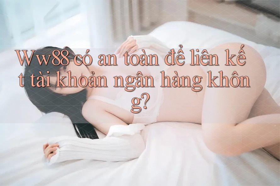 Ww88 có an toàn để liên kết tài khoản ngân hàng không?