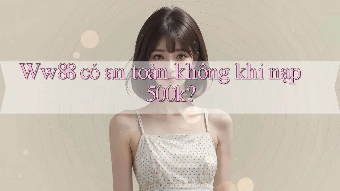Ww88 có an toàn không khi nạp 500k?