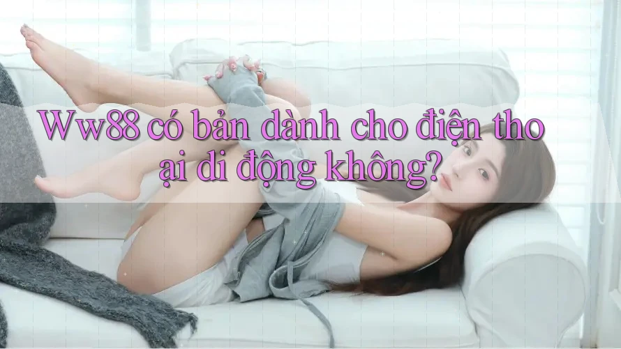 Ww88 có bản dành cho điện thoại di động không? Ww88 có bản dành cho điện thoại di động không?