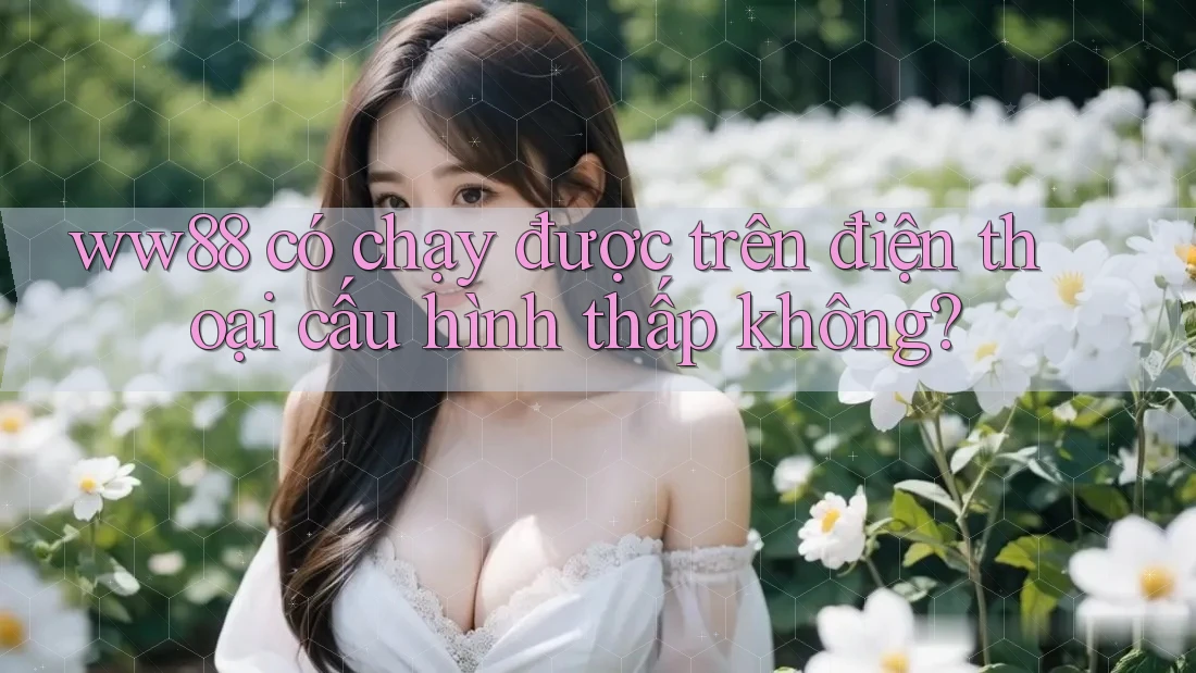 ww88 có chạy được trên điện thoại cấu hình thấp không? ww88 có chạy được trên điện thoại cấu hình thấp không?