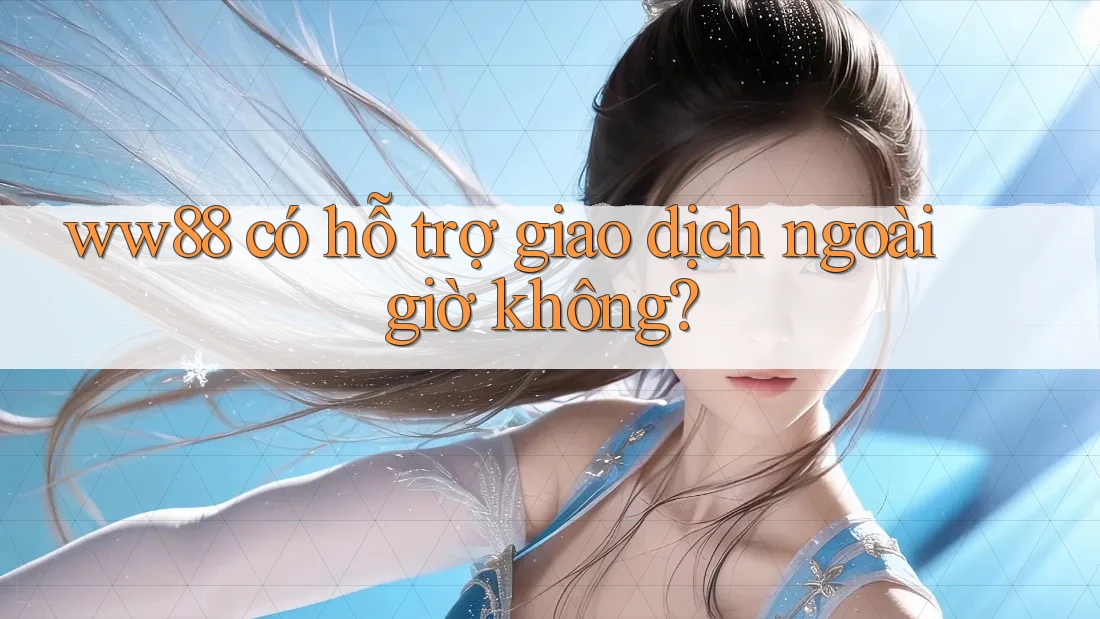 ww88 có hỗ trợ giao dịch ngoài giờ không? ww88 có hỗ trợ giao dịch ngoài giờ không?