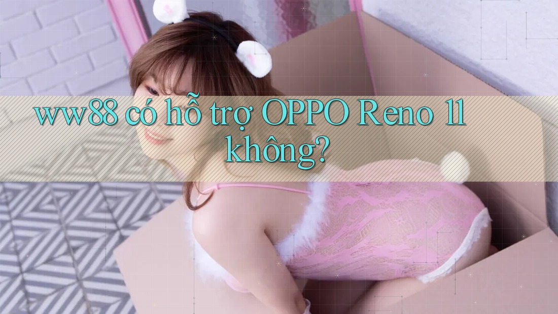 ww88 có hỗ trợ OPPO Reno 11 không? ww88 có hỗ trợ OPPO Reno 11 không?