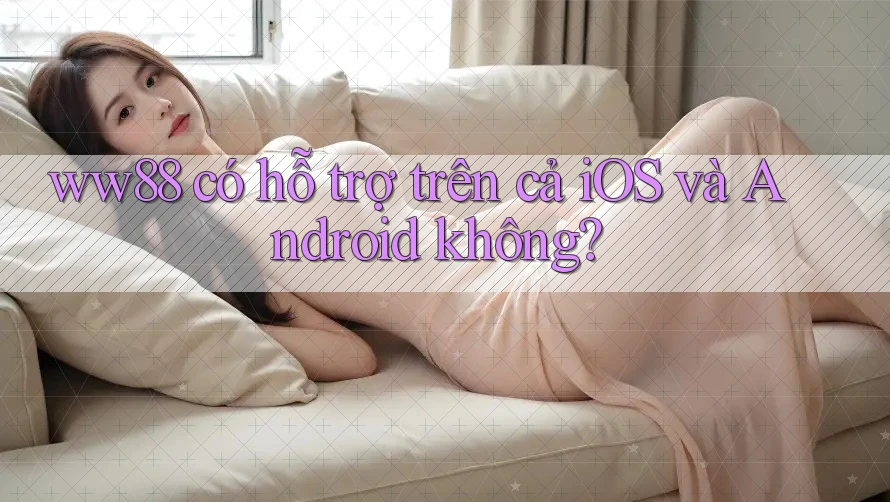 ww88 có hỗ trợ trên cả iOS và Android không? ww88 có hỗ trợ trên cả iOS và Android không?