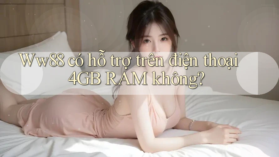 Ww88 có hỗ trợ trên điện thoại 4GB RAM không? Ww88 có hỗ trợ trên điện thoại 4GB RAM không?