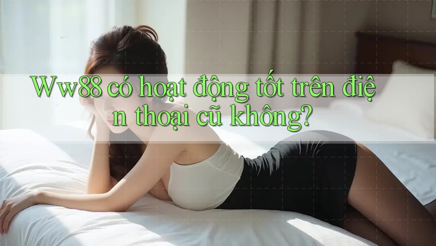 Ww88 có hoạt động tốt trên điện thoại cũ không? Ww88 có hoạt động tốt trên điện thoại cũ không?