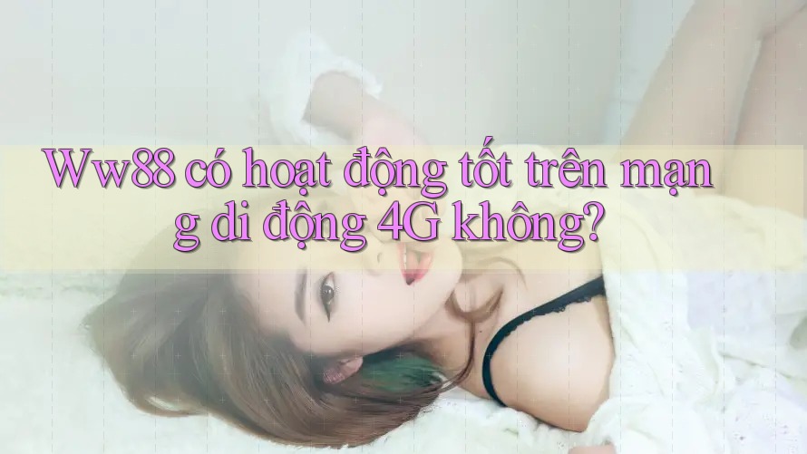 Ww88 có hoạt động tốt trên mạng di động 4G không?