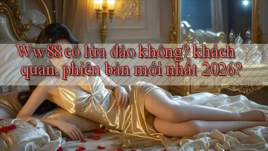 Ww88 có lừa đảo không khách quan, phiên bản mới nhất 2026