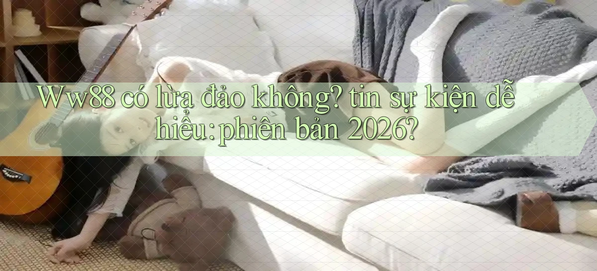 Ww88 có lừa đảo không tin sự kiện dễ hiểu phiên bản 2026