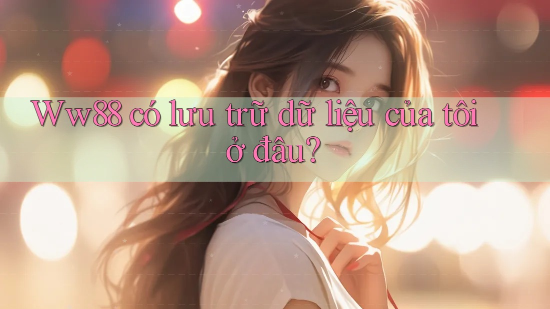 Ww88 có lưu trữ dữ liệu của tôi ở đâu?