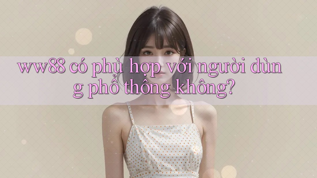 ww88 có phù hợp với người dùng phổ thông không? ww88 có phù hợp với người dùng phổ thông không?