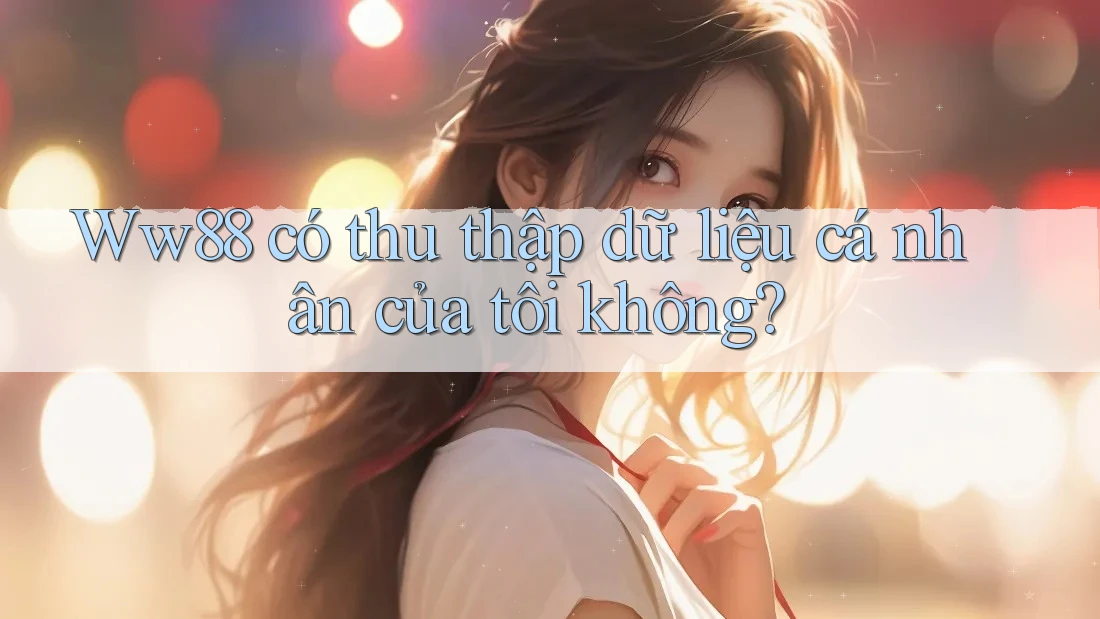 Ww88 có thu thập dữ liệu cá nhân của tôi không? Ww88 có thu thập dữ liệu cá nhân của tôi không?