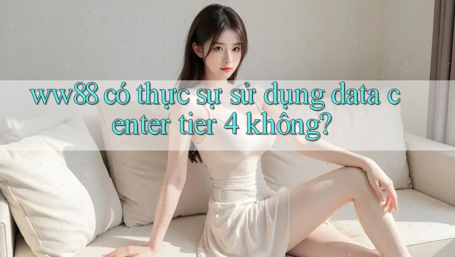 ww88 có thực sự sử dụng data center tier 4 không?