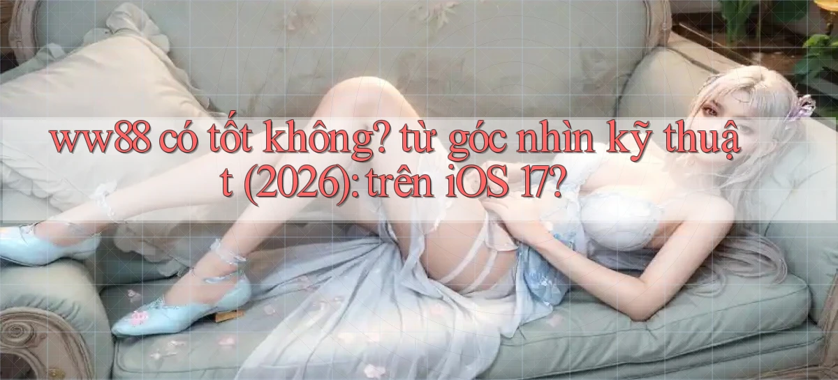 ww88 có tốt không từ góc nhìn kỹ thuật (2026) trên iOS 17