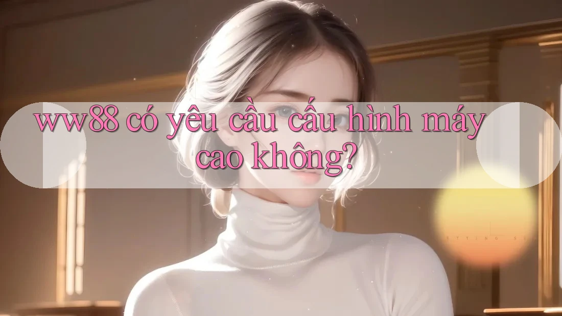Ww88 có yêu cầu cấu hình máy cao không?