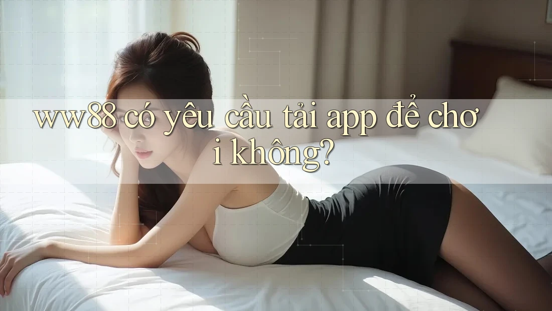 ww88 có yêu cầu tải app để chơi không? ww88 có yêu cầu tải app để chơi không?
