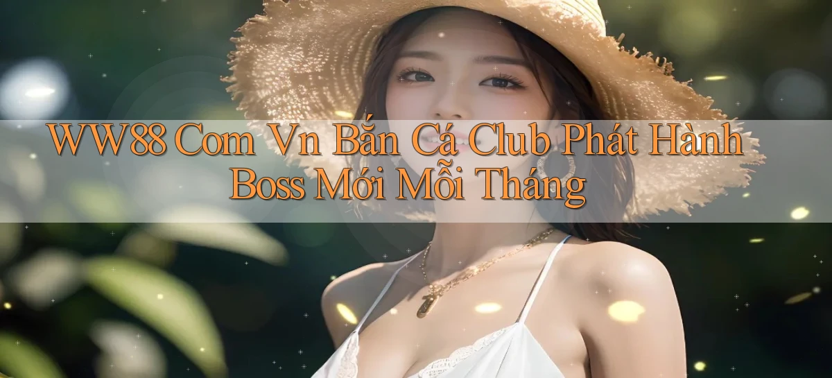 ww88 com vn bắn cá club phát hành boss mới mỗi tháng