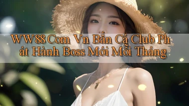 ww88 com vn bắn cá club phát hành boss mới mỗi tháng