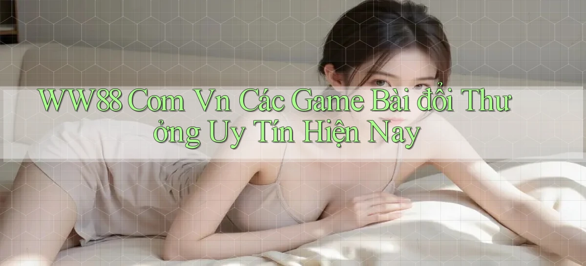ww88 com vn các game bài đổi thưởng uy tín hiện nay