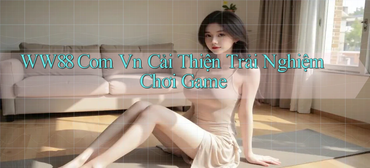 ww88 com vn Cải thiện trải nghiệm chơi game