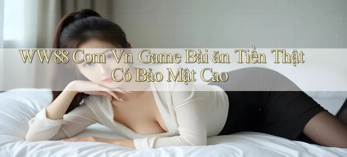 ww88 com vn game bài ăn tiền thật có bảo mật cao