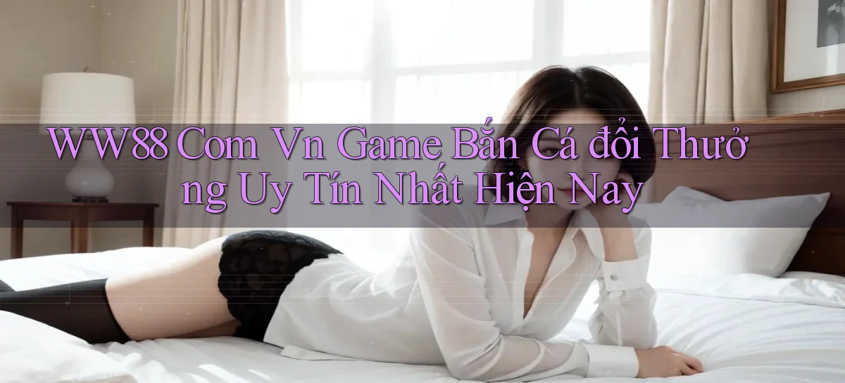 ww88 com vn game bắn cá đổi thưởng uy tín nhất hiện nay