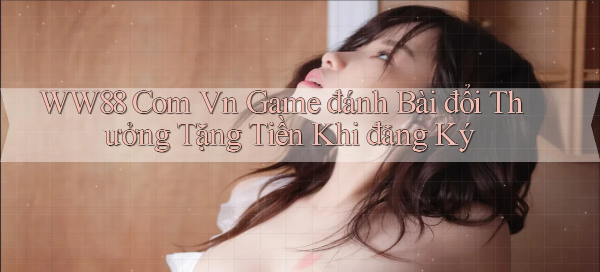 ww88 com vn game đánh bài đổi thưởng tặng tiền khi đăng ký