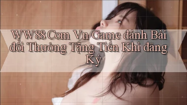 ww88 com vn game đánh bài đổi thưởng tặng tiền khi đăng ký