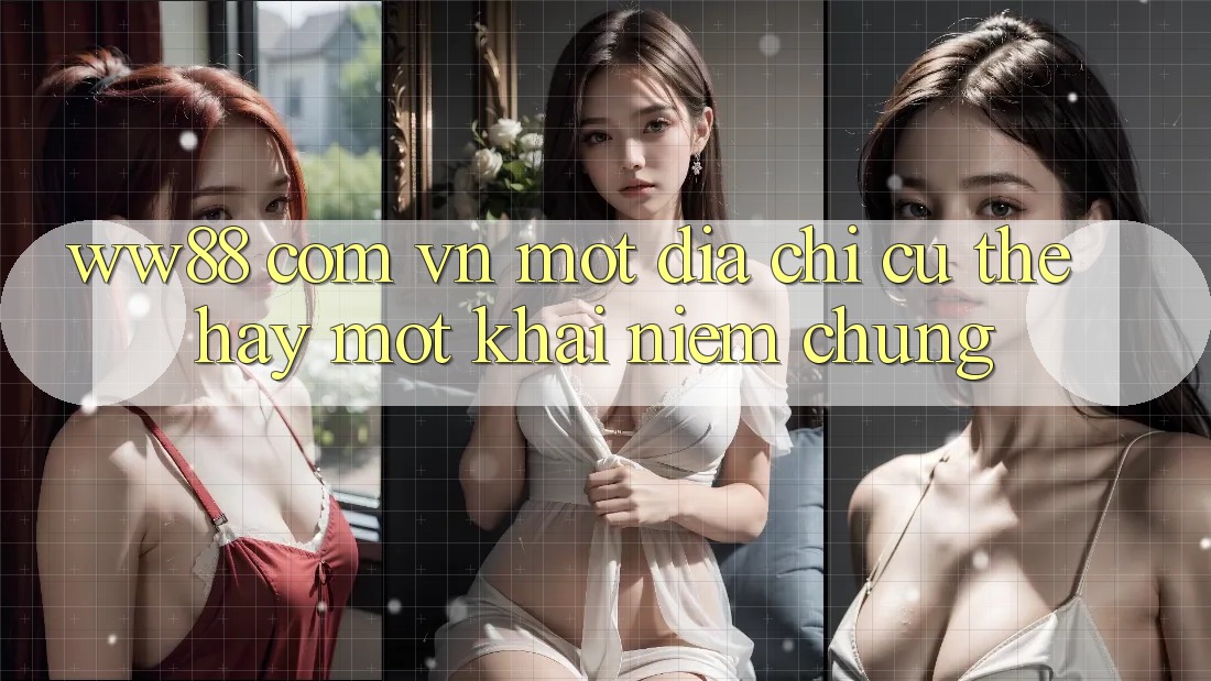 “ww88 com vn” – Một Địa Chỉ Cụ Thể Hay Một Khái Niệm Chung? “ww88 com vn” – Một Địa Chỉ Cụ Thể Hay Một Khái Niệm Chung?
