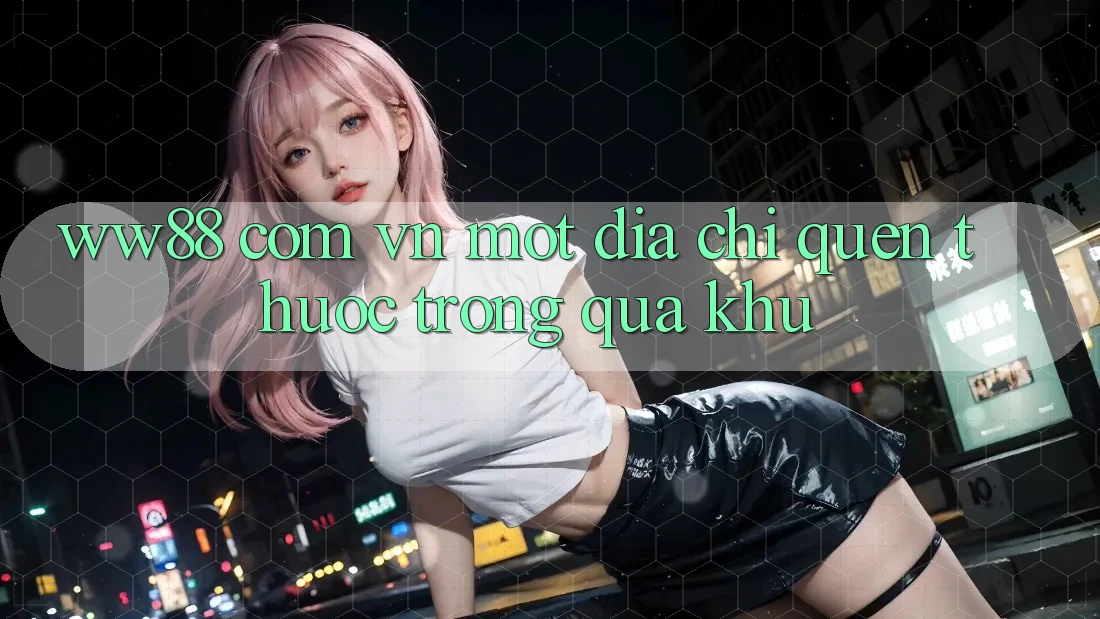 “ww88 com vn” – Một địa chỉ quen thuộc trong quá khứ