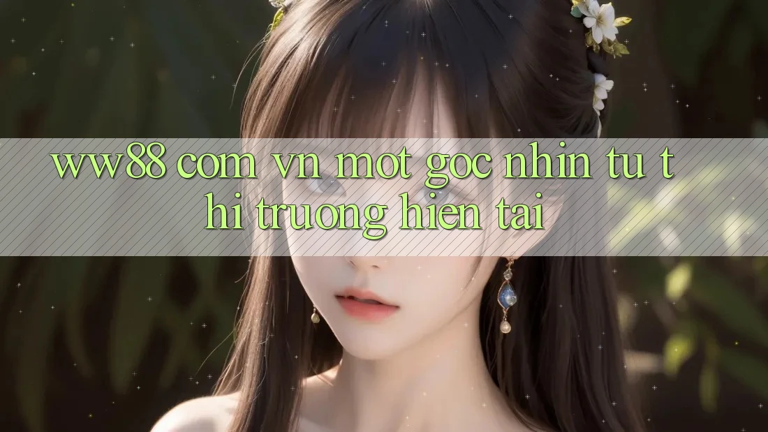 “ww88 com vn” - Một Góc Nhìn Từ Thị Trường Hiện Tại “ww88 com vn” - Một Góc Nhìn Từ Thị Trường Hiện Tại