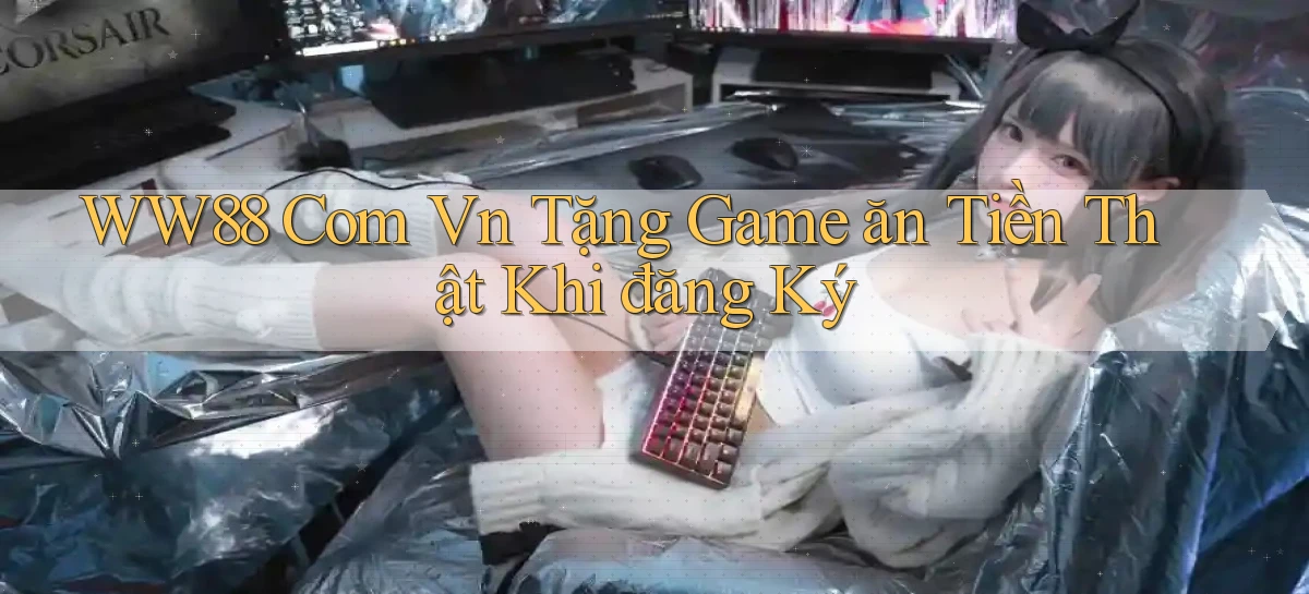 ww88 com vn Tặng game ăn tiền thật khi đăng ký