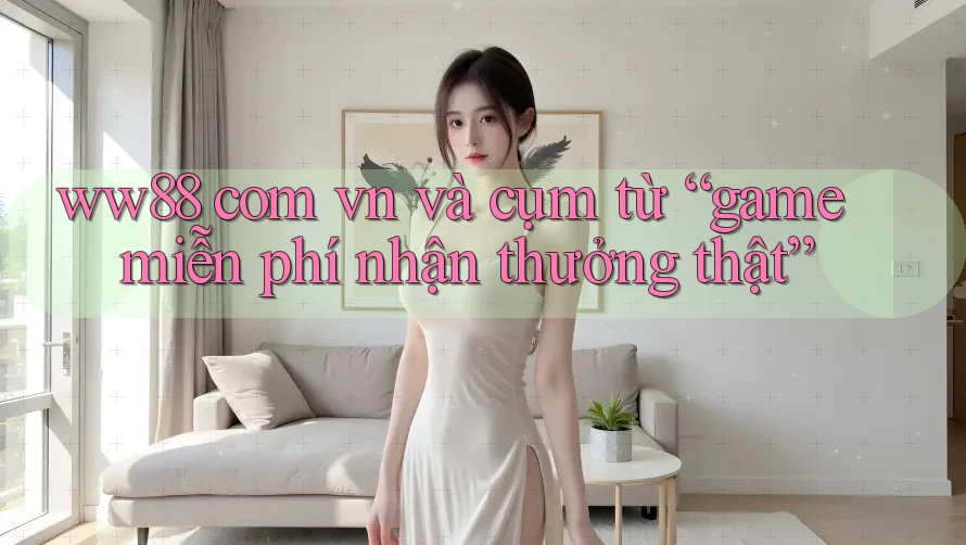 ww88 com vn và cụm từ “game miễn phí nhận thưởng thật” ww88 com vn và cụm từ “game miễn phí nhận thưởng thật”