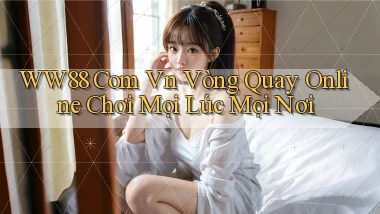 ww88 com vn vòng quay online chơi mọi lúc mọi nơi