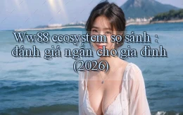 Ww88 ecosystem so sánh đánh giá ngắn cho gia đình (2026)