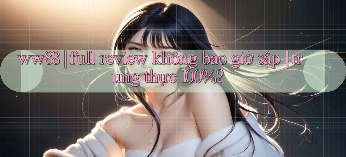 ww88 full review không bao giờ sập trung thực 100%