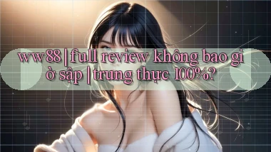 ww88 full review không bao giờ sập trung thực 100%