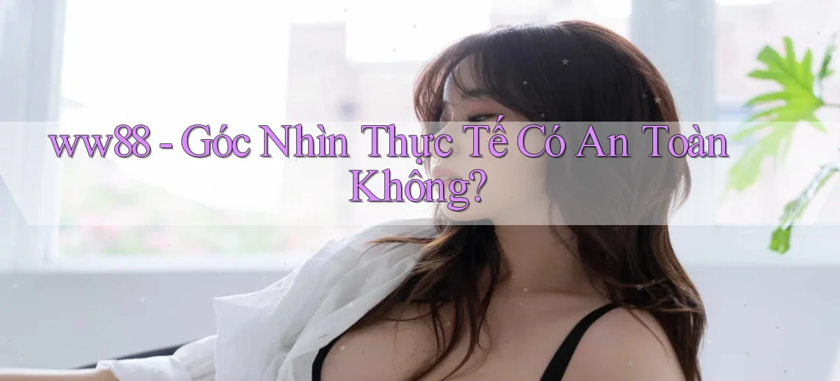 ww88 góc nhìn thực tế có an toàn không
