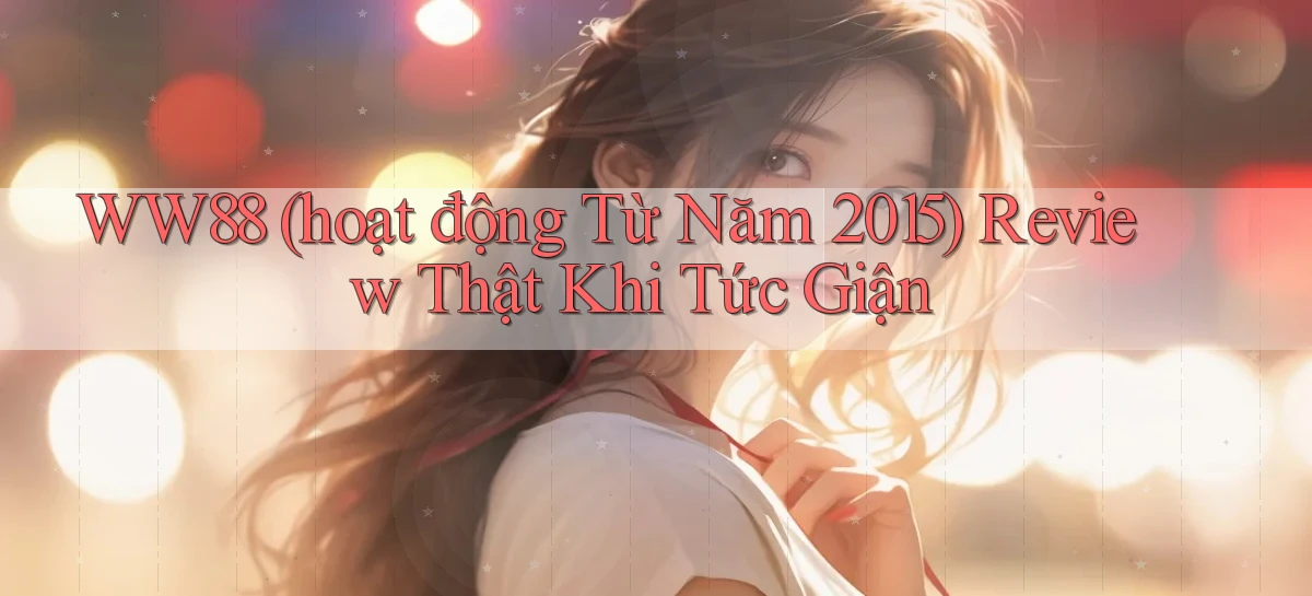 ww88 (hoạt động từ năm 2015) review thật khi tức giận