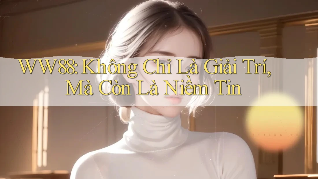 WW88: Không Chỉ Là Giải Trí, Mà Còn Là Niềm Tin