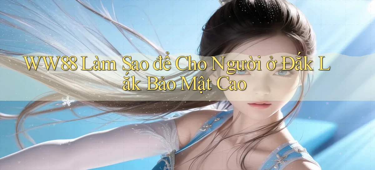 ww88 làm sao để cho người ở Đắk Lắk bảo mật cao