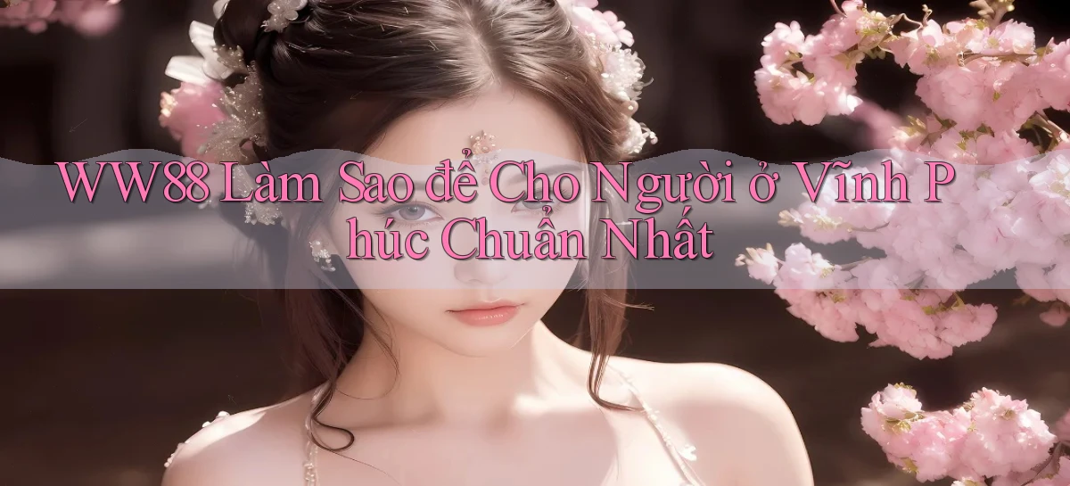 ww88 làm sao để cho người ở Vĩnh Phúc chuẩn nhất