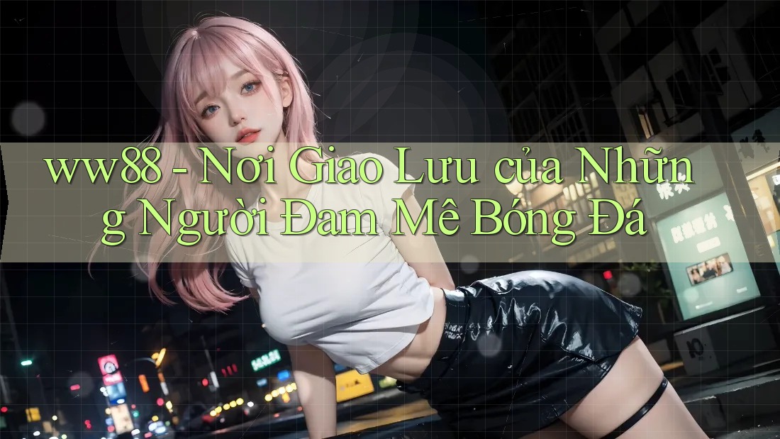 ww88 - Nơi Giao Lưu của Những Người Đam Mê Bóng Đá ww88 - Nơi Giao Lưu của Những Người Đam Mê Bóng Đá