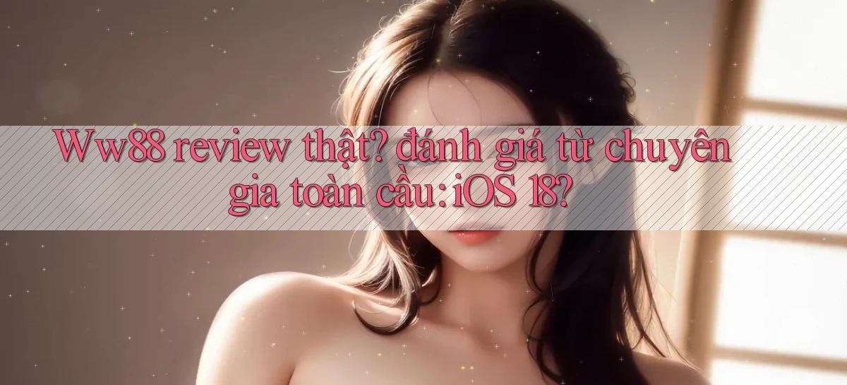 Ww88 review thật đánh giá từ chuyên gia toàn cầu iOS 18