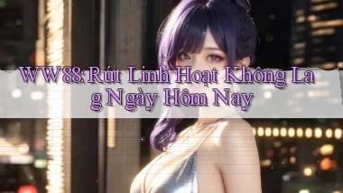 ww88 rút linh hoạt không lag ngày hôm nay