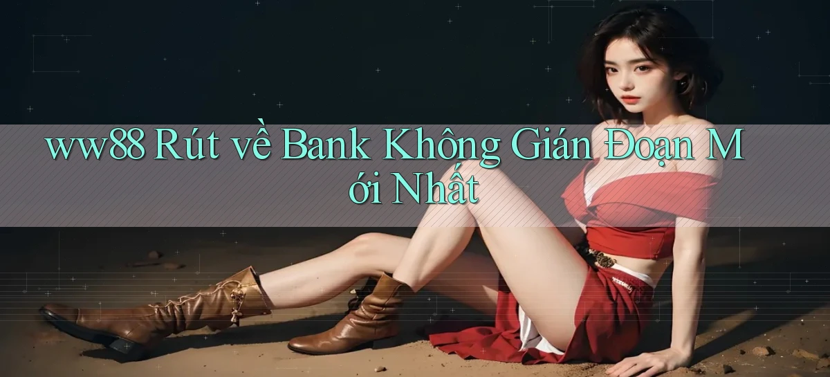ww88 rút về bank không gián đoạn mới nhất