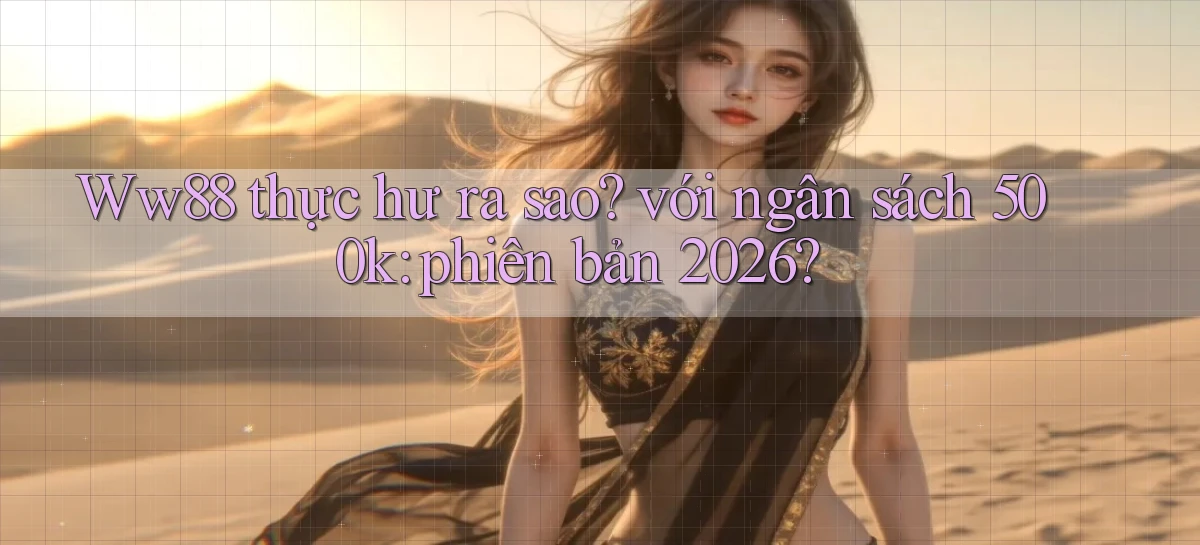 Ww88 thực hư ra sao với ngân sách 500k phiên bản 2026