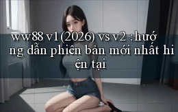 ww88 v1 (2026) vs v2 hướng dẫn phiên bản mới nhất hiện tại