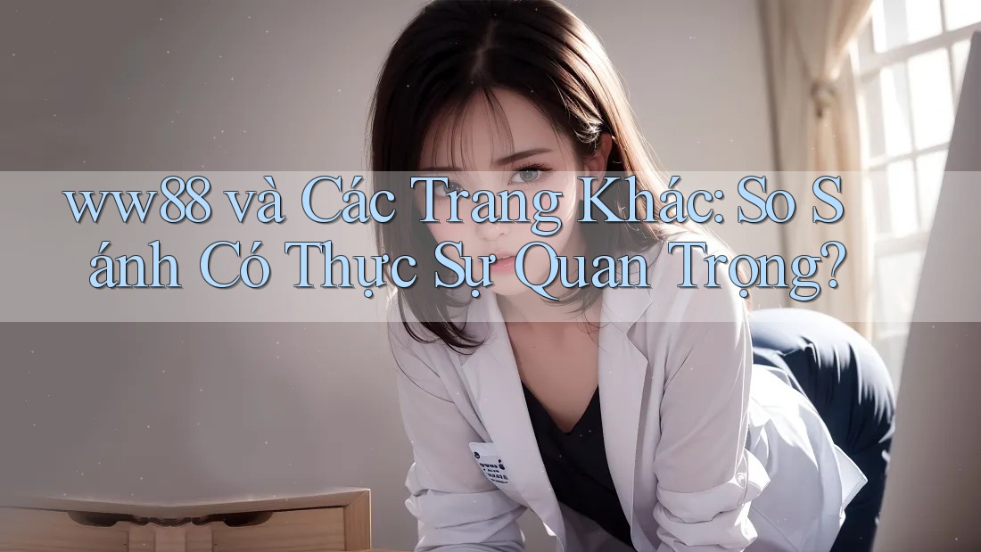 ww88 và Các Trang Khác: So Sánh Có Thực Sự Quan Trọng?