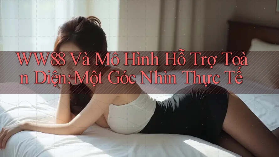 WW88 Và Mô Hình Hỗ Trợ Toàn Diện: Một Góc Nhìn Thực Tế WW88 Và Mô Hình Hỗ Trợ Toàn Diện: Một Góc Nhìn Thực Tế