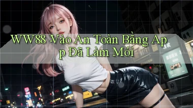 ww88： Vào An Toàn Bằng App Đã Làm Mới